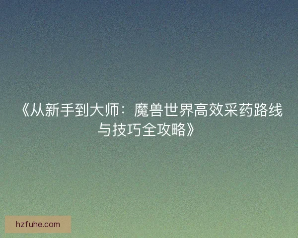 《从新手到大师：魔兽世界高效采药路线与技巧全攻略》