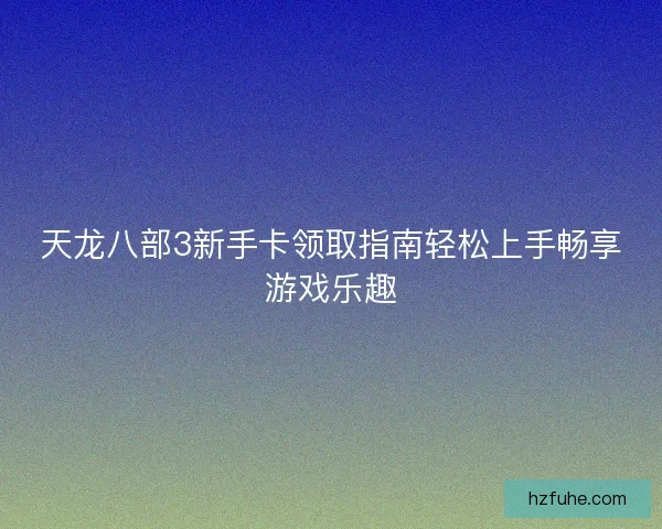 天龙八部3新手卡领取指南轻松上手畅享游戏乐趣
