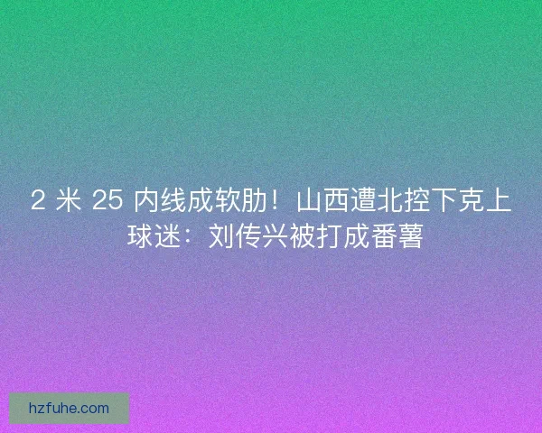 2 米 25 内线成软肋！山西遭北控下克上 球迷：刘传兴被打成番薯
