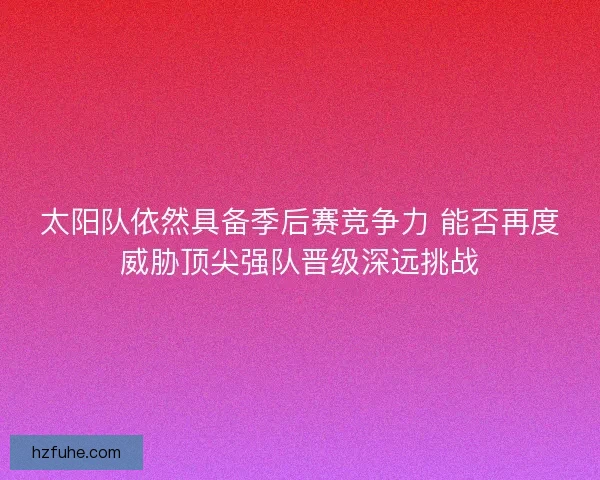 太阳队依然具备季后赛竞争力 能否再度威胁顶尖强队晋级深远挑战