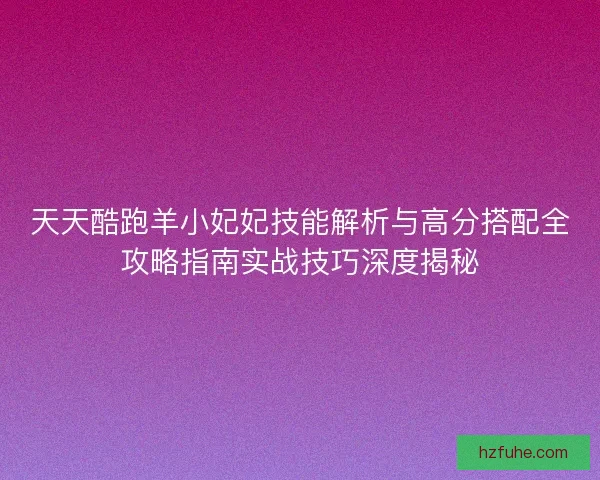 天天酷跑羊小妃妃技能解析与高分搭配全攻略指南实战技巧深度揭秘