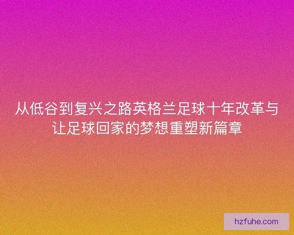从低谷到复兴之路英格兰足球十年改革与让足球回家的梦想重塑新篇章